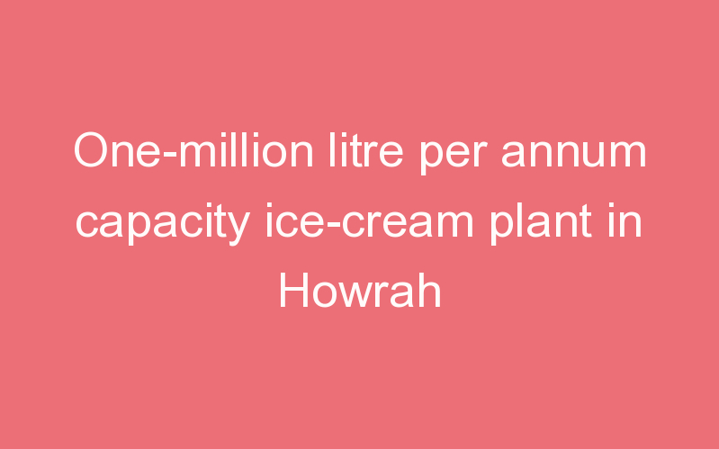 One-million litre per annum capacity ice-cream plant in Howrah