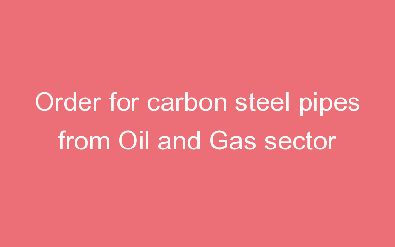 Order for carbon steel pipes from Oil and Gas sector