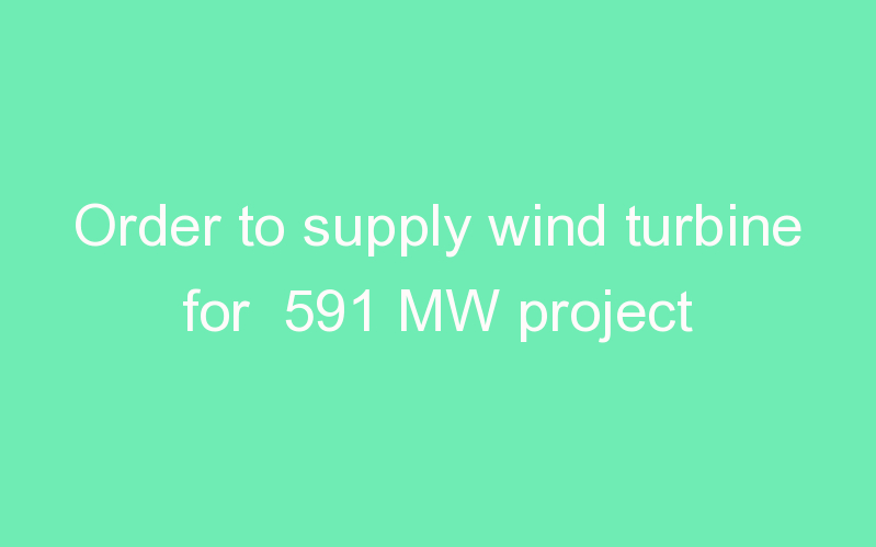 Order to supply wind turbine for 591 MW project