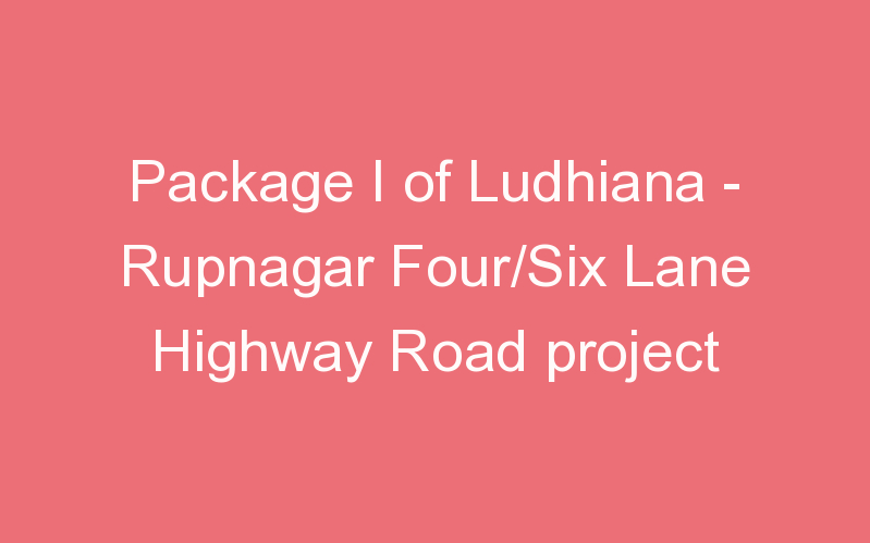 Package I of Ludhiana - Rupnagar Four/Six Lane Highway Road project