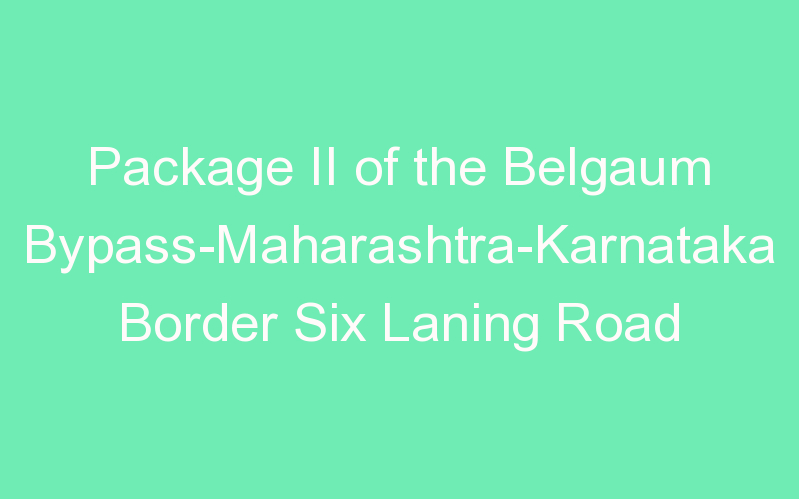 Package II of the Belgaum Bypass-Maharashtra-Karnataka Border Six Laning Road