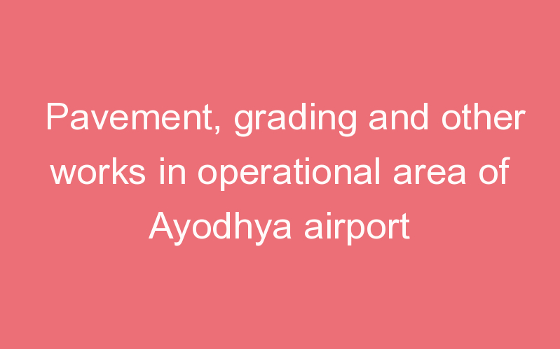 Pavement, grading and other works in operational area of Ayodhya airport