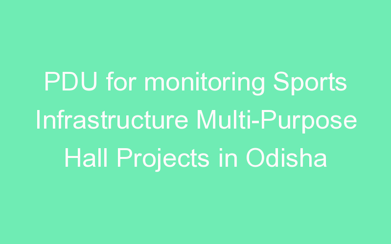 PDU for monitoring Sports Infrastructure Multi-Purpose Hall Projects in Odisha