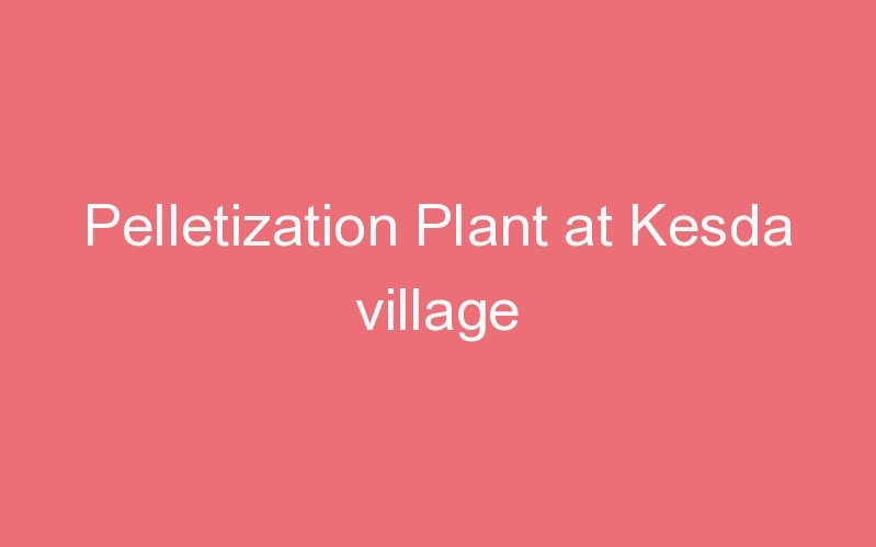 Pelletization Plant at Kesda village