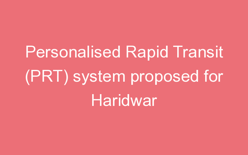 Personalised Rapid Transit (PRT) system proposed for Haridwar