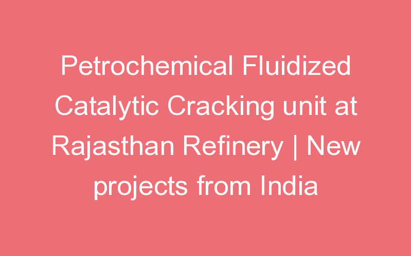 Petrochemical Fluidized Catalytic Cracking unit at Rajasthan Refinery | New projects from India