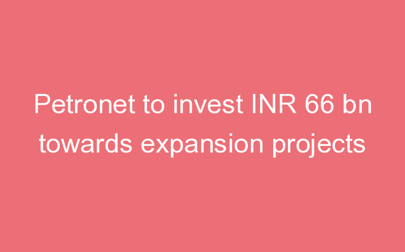 Petronet to invest INR 66 bn towards expansion projects