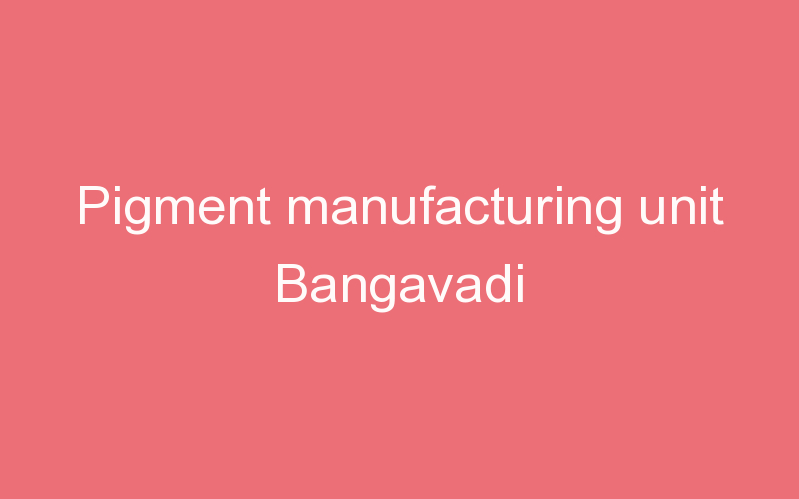 Pigment manufacturing unit Bangavadi