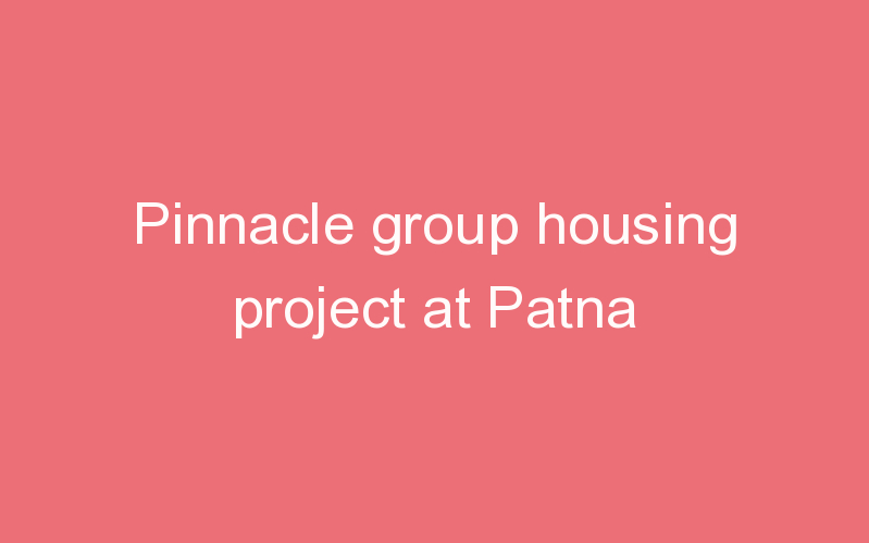 Pinnacle group housing project at Patna