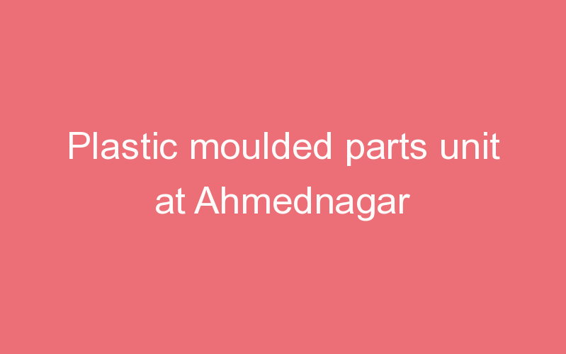 Plastic moulded parts unit at Ahmednagar