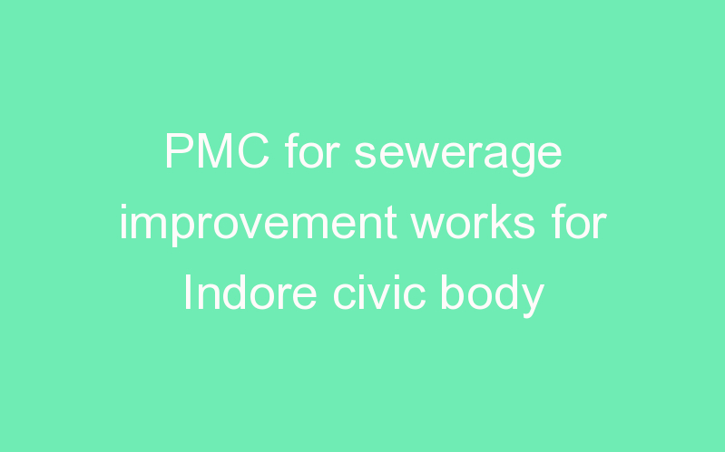 PMC for sewerage improvement works for Indore civic body