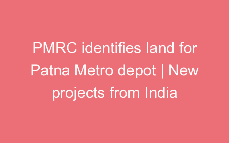 PMRC identifies land for Patna Metro depot | New projects from India