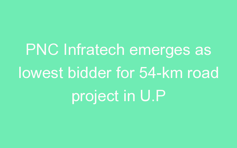 PNC Infratech emerges as lowest bidder for 54-km road project in U.P