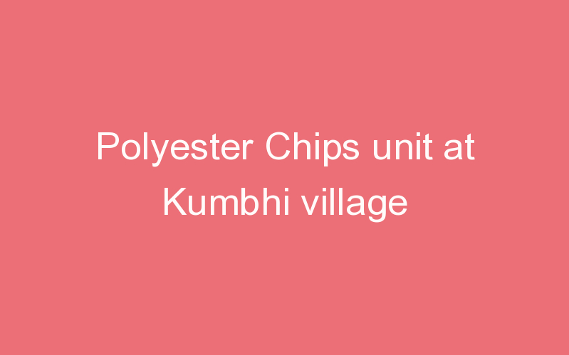 Polyester Chips unit at Kumbhi village