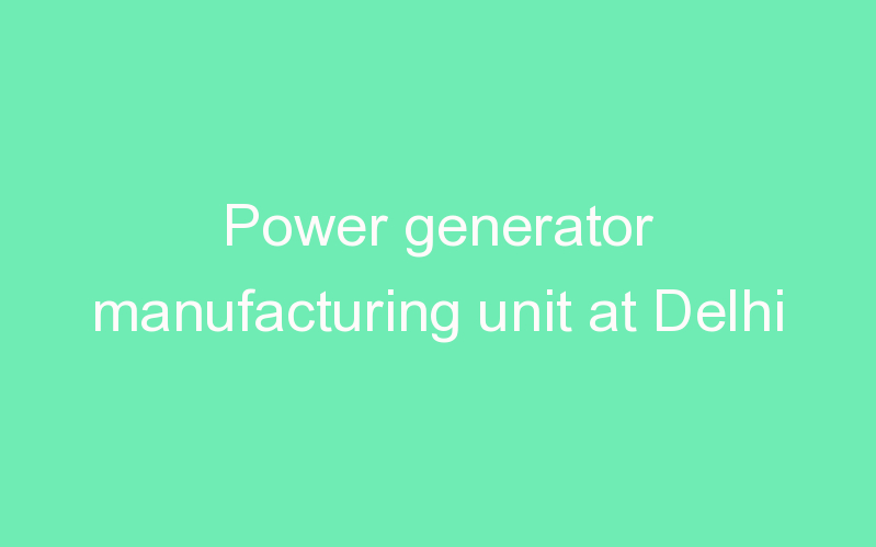 Power generator manufacturing unit at Delhi