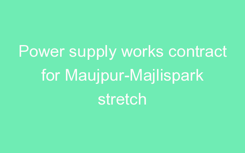 Power supply works contract for Maujpur-Majlispark stretch