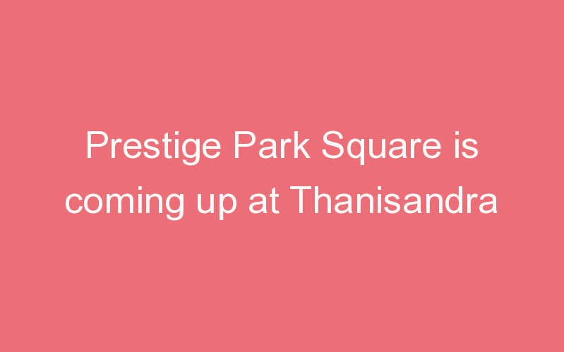 Prestige Park Square is coming up at Thanisandra