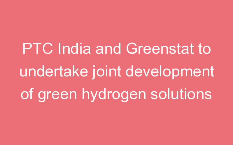 PTC India and Greenstat to undertake joint development of green hydrogen solutions