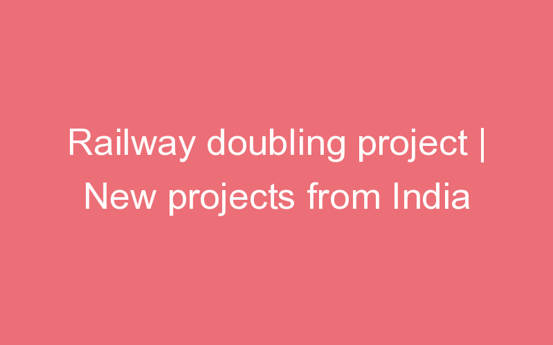 Railway doubling project | New projects from India