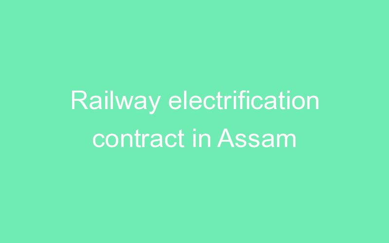 Railway electrification contract in Assam