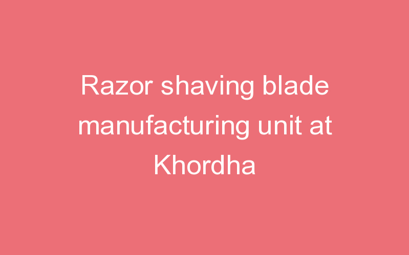 Razor shaving blade manufacturing unit at Khordha