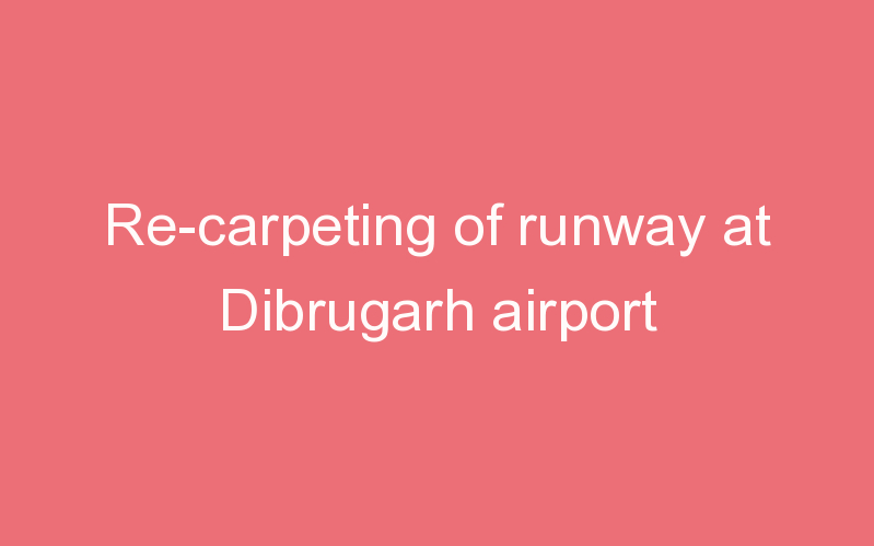 Re-carpeting of runway at Dibrugarh airport