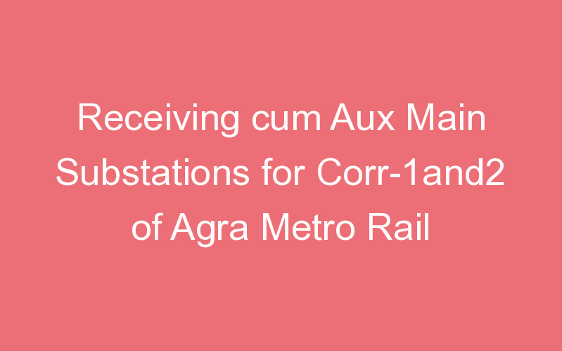 Receiving cum Aux Main Substations for Corr-1and2 of Agra Metro Rail