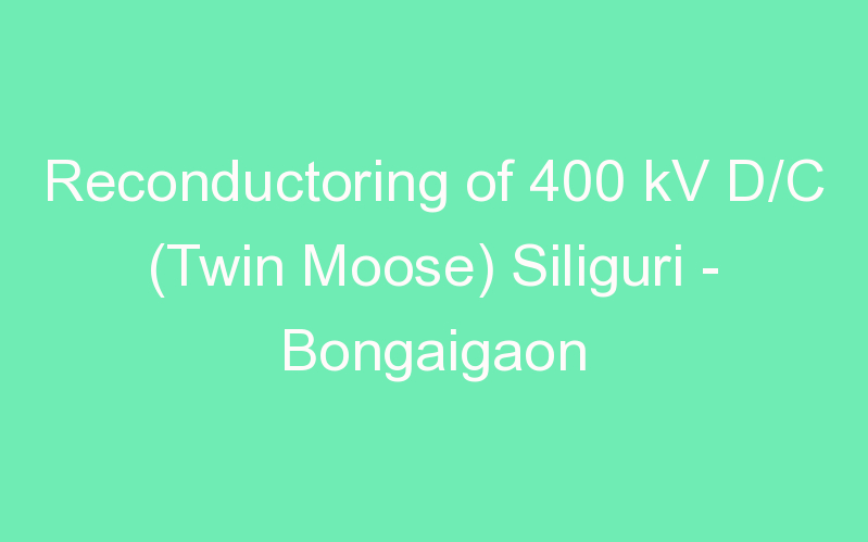 Reconductoring of 400 kV D/C (Twin Moose) Siliguri - Bongaigaon