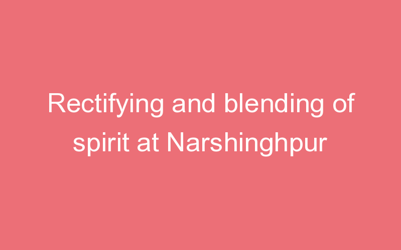 Rectifying and blending of spirit at Narshinghpur