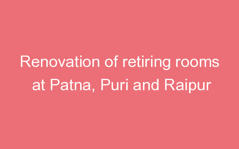 Renovation of retiring rooms at Patna, Puri and Raipur