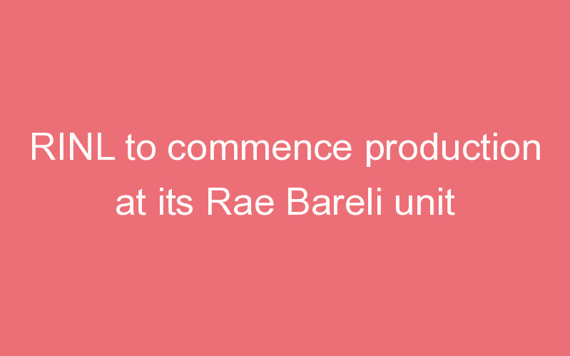 RINL to commence production at its Rae Bareli unit