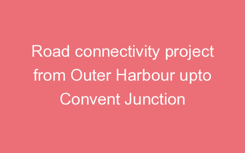 Road connectivity project from Outer Harbour upto Convent Junction