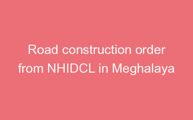 Road construction order from NHIDCL in Meghalaya