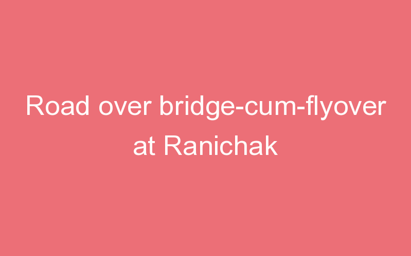 Road over bridge-cum-flyover at Ranichak