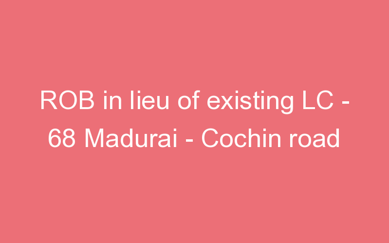 ROB in lieu of existing LC - 68 Madurai - Cochin road