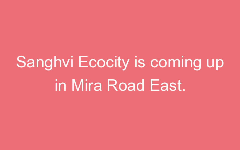 Sanghvi Ecocity is coming up in Mira Road East.