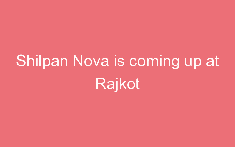 Shilpan Nova is coming up at Rajkot