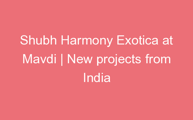 Shubh Harmony Exotica at Mavdi | New projects from India