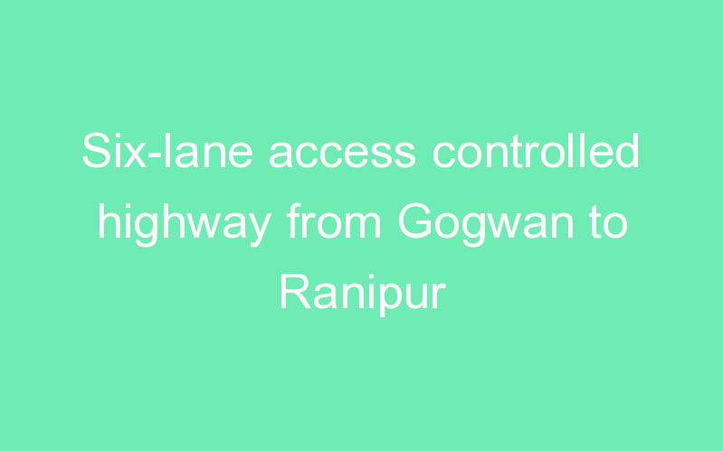 Six-lane access controlled highway from Gogwan to Ranipur