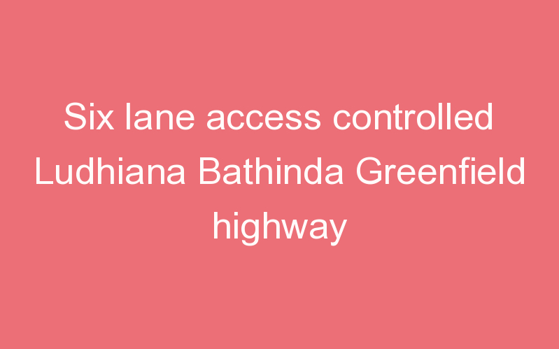 Six lane access controlled Ludhiana Bathinda Greenfield highway