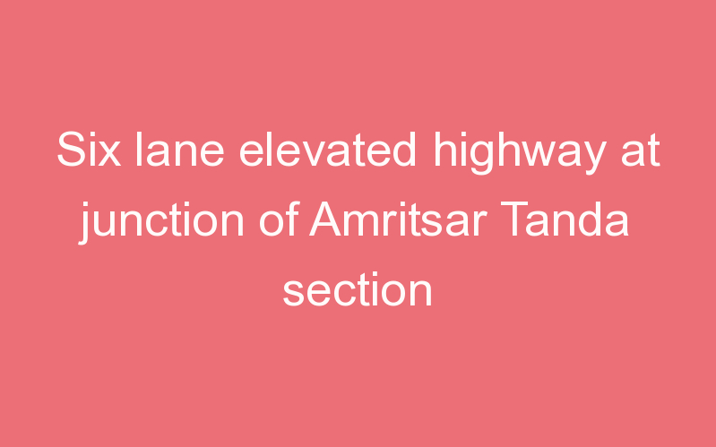 Six lane elevated highway at junction of Amritsar Tanda section