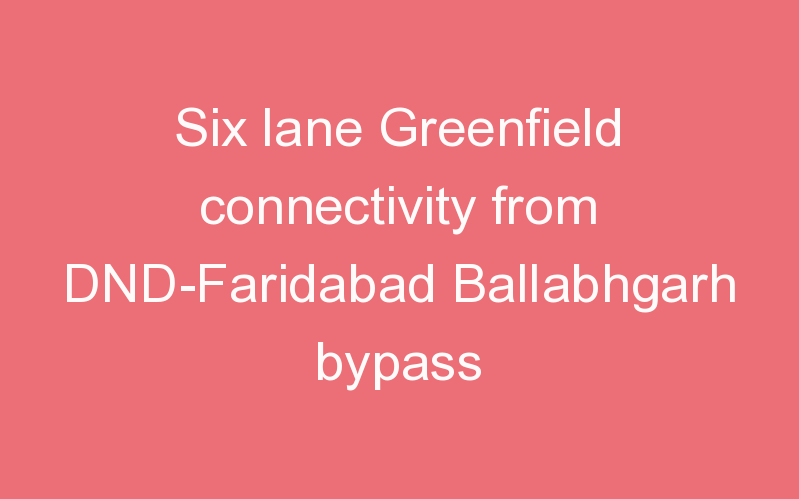 Six lane Greenfield connectivity from DND-Faridabad Ballabhgarh bypass