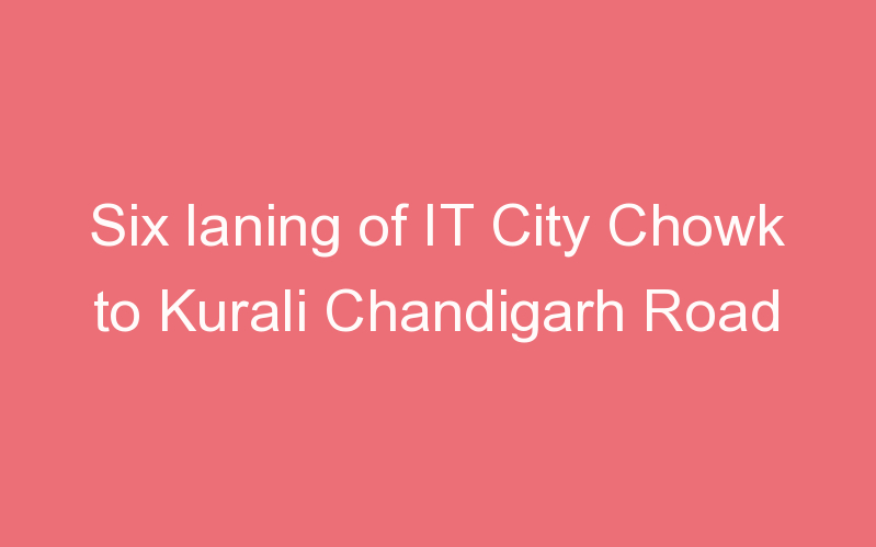 Six laning of IT City Chowk to Kurali Chandigarh Road