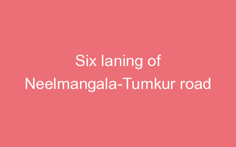 Six laning of Neelmangala-Tumkur road