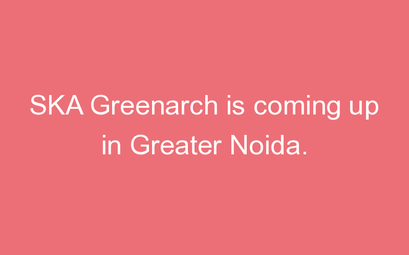 SKA Greenarch is coming up in Greater Noida.