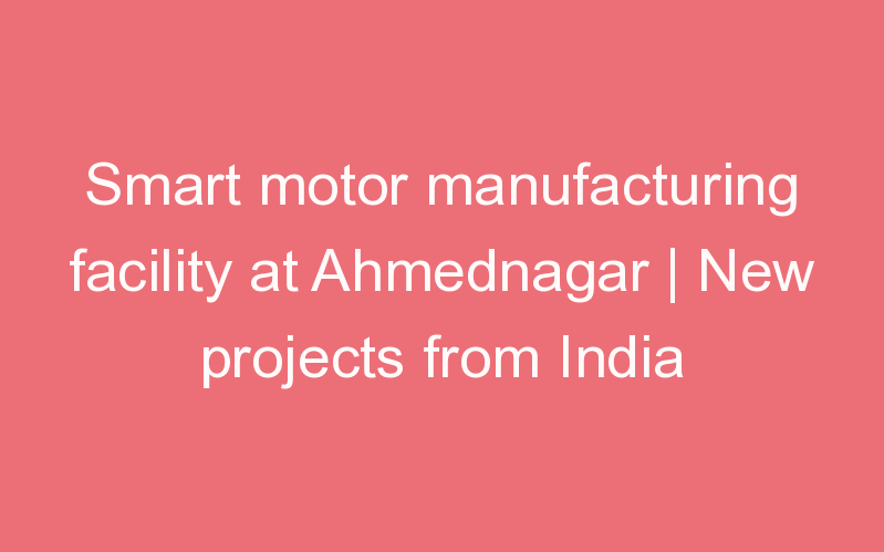 Smart motor manufacturing facility at Ahmednagar | New projects from India