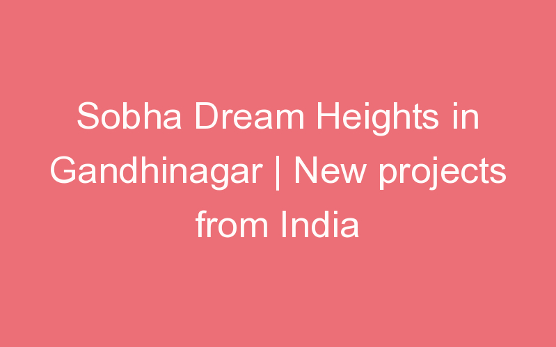 Sobha Dream Heights in Gandhinagar | New projects from India