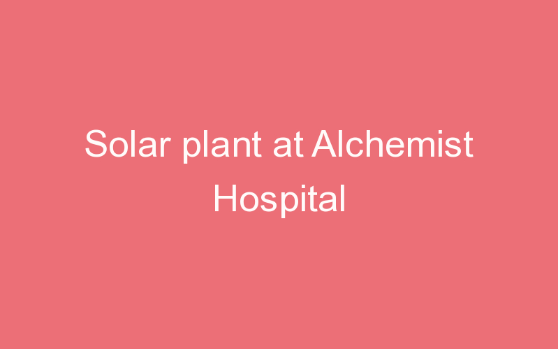 Solar plant at Alchemist Hospital