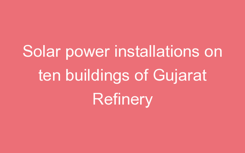 Solar power installations on ten buildings of Gujarat Refinery