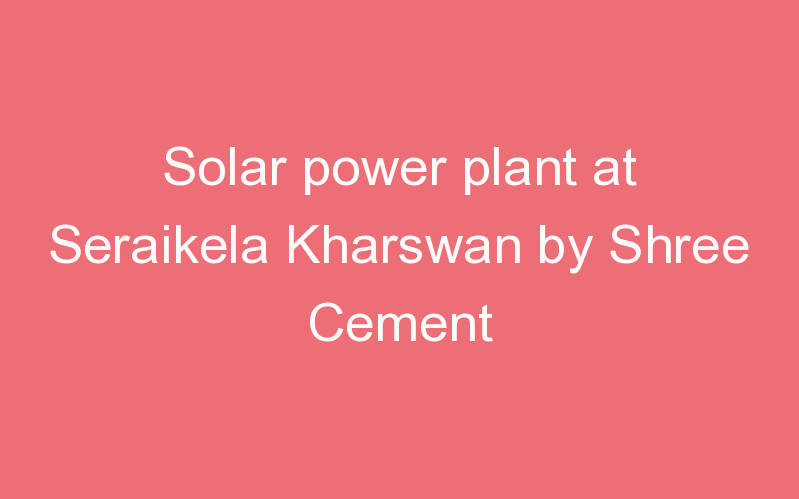 Solar power plant at Seraikela Kharswan by Shree Cement